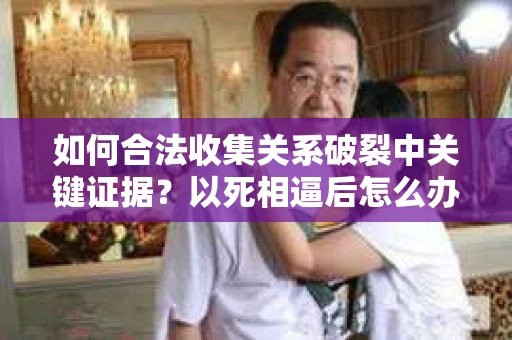 如何合法收集关系破裂中关键证据？以死相逼后怎么办？