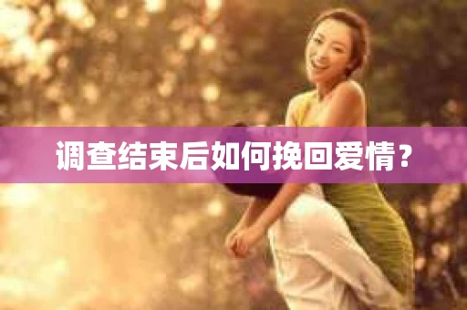 调查结束后如何挽回爱情？
