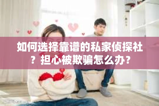 如何选择靠谱的私家侦探社？担心被欺骗怎么办？