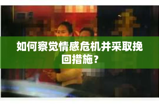 如何察觉情感危机并采取挽回措施？