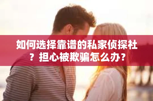 如何选择靠谱的私家侦探社？担心被欺骗怎么办？