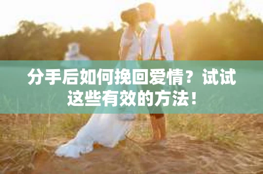 分手后如何挽回爱情？试试这些有效的方法！