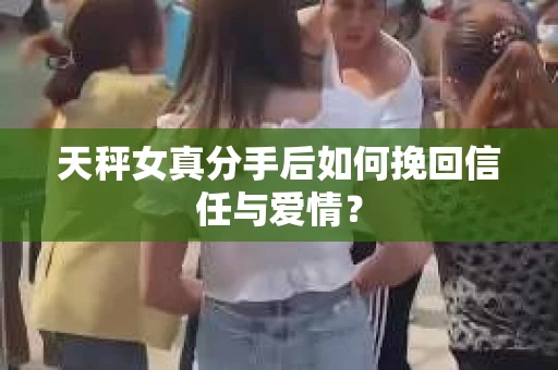 天秤女真分手后如何挽回信任与爱情？