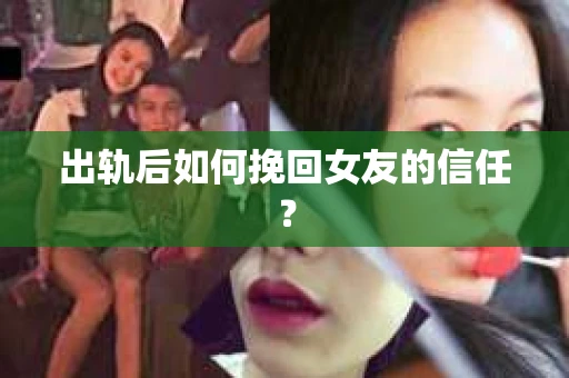 出轨后如何挽回女友的信任? 出轨后如何挽回女友的信任?