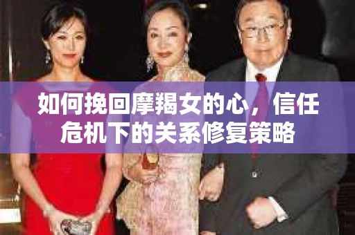 如何挽回摩羯女的心，信任危机下的关系修复策略