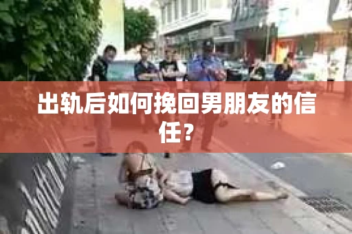 出轨后如何挽回男朋友的信任？