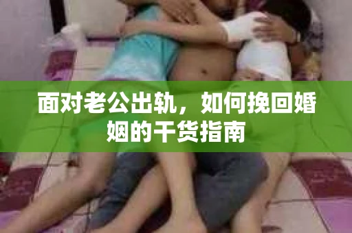 面对老公出轨，如何挽回婚姻的干货指南