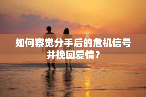 如何察觉分手后的危机信号并挽回爱情？