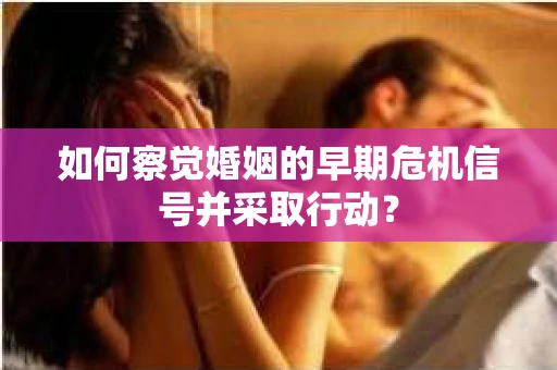 如何察觉婚姻的早期危机信号并采取行动? 如何察觉婚姻的早期危机信号并采取行动?
