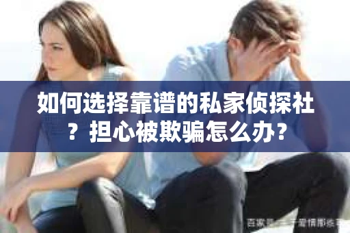 如何选择靠谱的私家侦探社？担心被欺骗怎么办？
