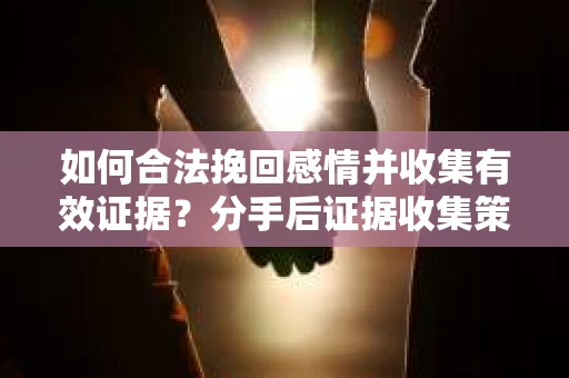 如何合法挽回感情并收集有效证据？分手后证据收集策略