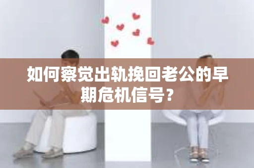 如何察觉出轨挽回老公的早期危机信号？