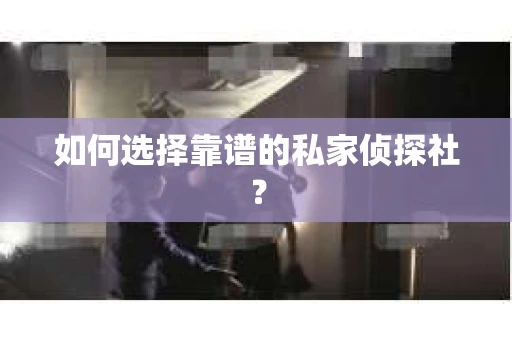 如何选择靠谱的私家侦探社？