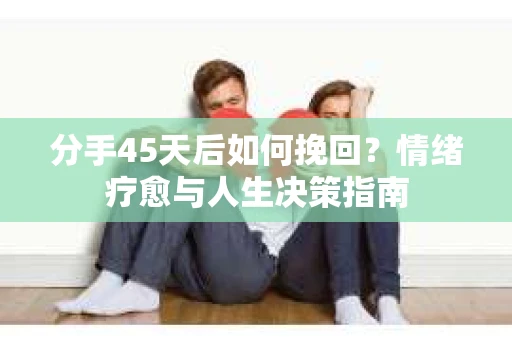 分手45天后如何挽回？情绪疗愈与人生决策指南