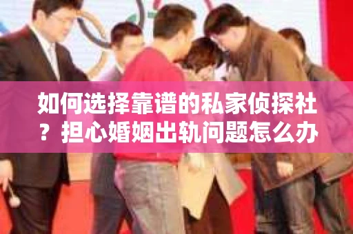 如何选择靠谱的私家侦探社？担心婚姻出轨问题怎么办？