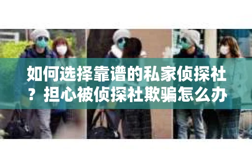如何选择靠谱的私家侦探社？担心被侦探社欺骗怎么办？