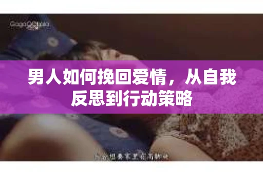 男人如何挽回爱情，从自我反思到行动策略