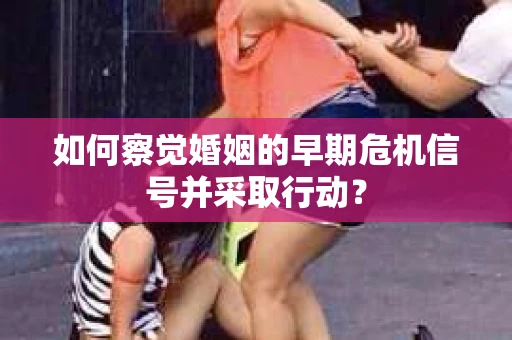 如何察觉婚姻的早期危机信号并采取行动？