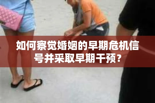 如何察觉婚姻的早期危机信号并采取早期干预？
