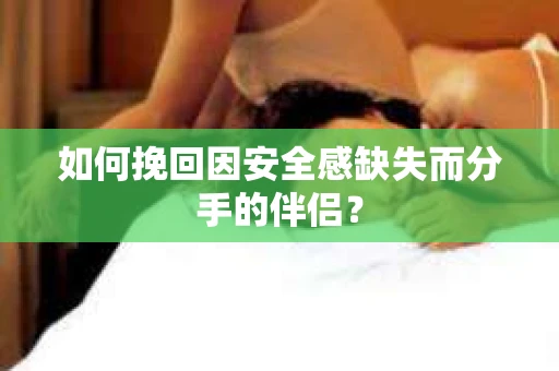 如何挽回因安全感缺失而分手的伴侣？