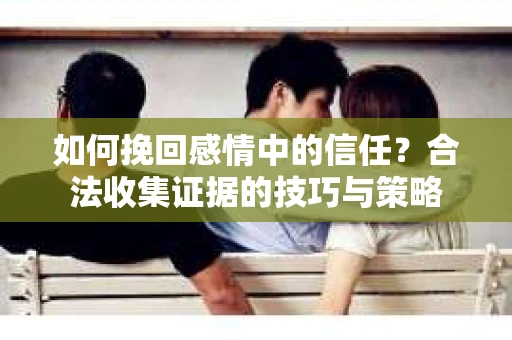 如何挽回感情中的信任？合法收集证据的技巧与策略