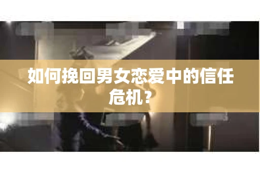 如何挽回男女恋爱中的信任危机？