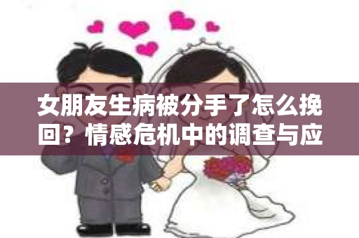 女朋友生病被分手了怎么挽回？情感危机中的调查与应对策略