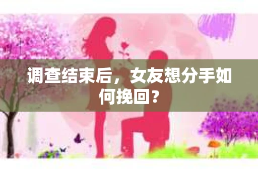 调查结束后，女友想分手如何挽回？