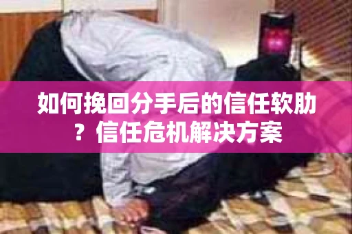 如何挽回分手后的信任软肋？信任危机解决方案