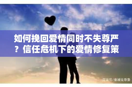 如何挽回爱情同时不失尊严？信任危机下的爱情修复策略