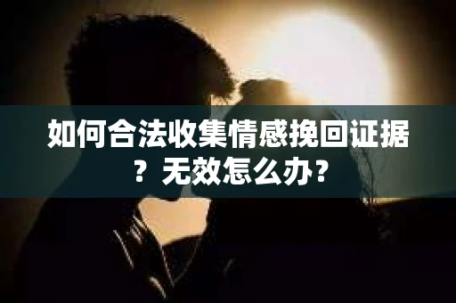 如何合法收集情感挽回证据?无效怎么办? 如何合法收集情感挽回证据?无效怎么办?