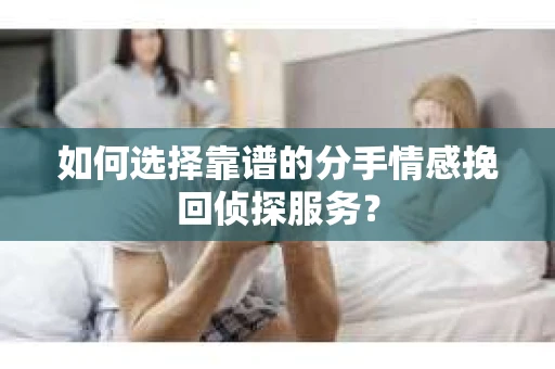 如何选择靠谱的分手情感挽回侦探服务？