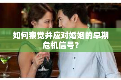 如何察觉并应对婚姻的早期危机信号？
