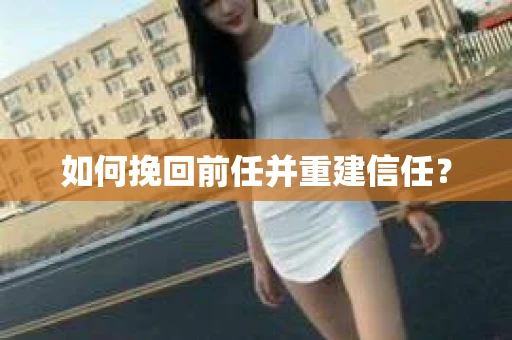 如何挽回前任并重建信任？