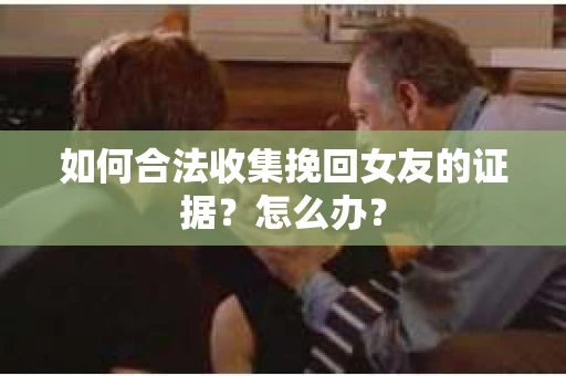 如何合法收集挽回女友的证据?怎么办? 如何合法收集挽回女友的证据?怎么办?
