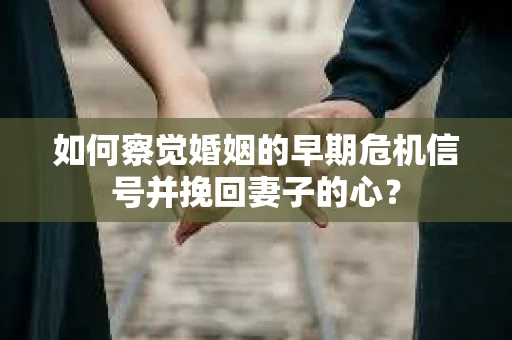 如何察觉婚姻的早期危机信号并挽回妻子的心？