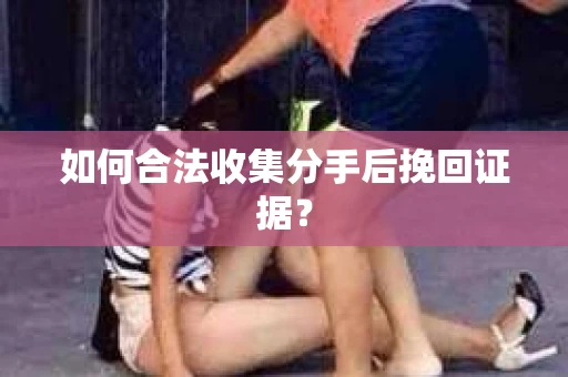 如何合法收集分手后挽回证据? 如何合法收集分手后挽回证据?