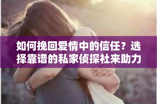 如何挽回爱情中的信任？选择靠谱的私家侦探社来助力