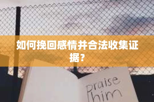 如何挽回感情并合法收集证据？