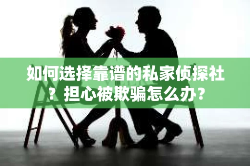 如何选择靠谱的私家侦探社？担心被欺骗怎么办？