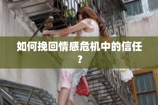 如何挽回情感危机中的信任？
