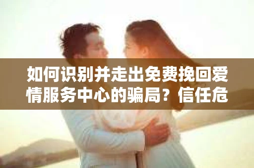 如何识别并走出免费挽回爱情服务中心的骗局？信任危机解决方案