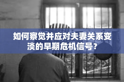 如何察觉并应对夫妻关系变淡的早期危机信号？