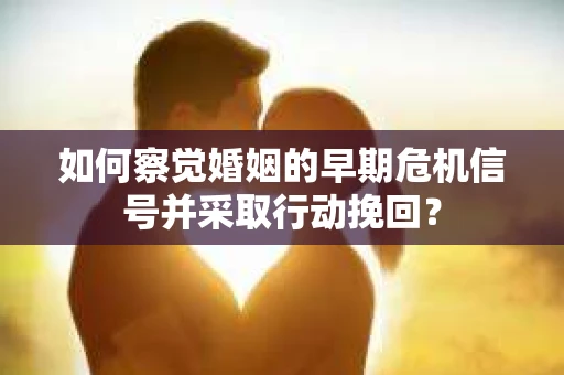 如何察觉婚姻的早期危机信号并采取行动挽回？