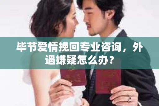 毕节爱情挽回专业咨询，外遇嫌疑怎么办？