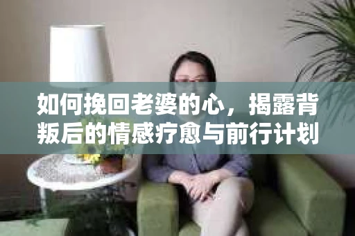 如何挽回老婆的心，揭露背叛后的情感疗愈与前行计划