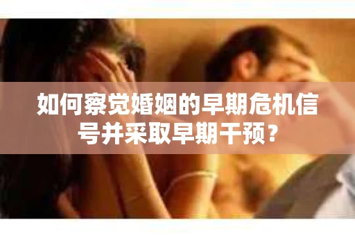 如何察觉婚姻的早期危机信号并采取早期干预？