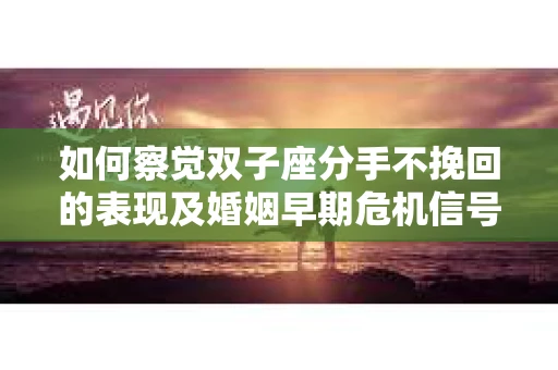 如何察觉双子座分手不挽回的表现及婚姻早期危机信号？
