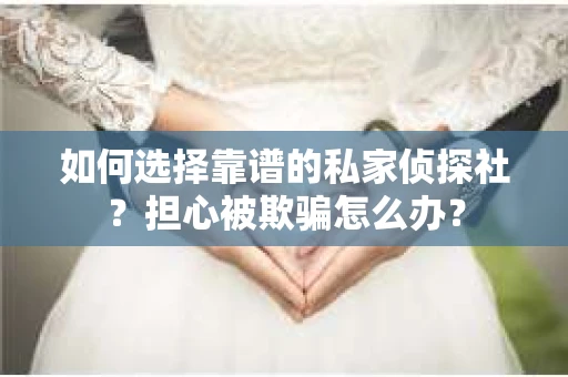 如何选择靠谱的私家侦探社？担心被欺骗怎么办？
