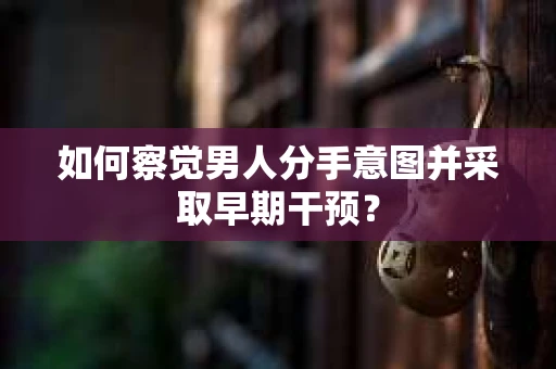 如何察觉男人分手意图并采取早期干预？